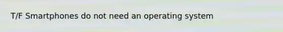 T/F Smartphones do not need an operating system