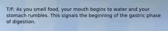 T/F: As you smell food, your mouth begins to water and your stomach rumbles. This signals the beginning of the gastric phase of digestion.