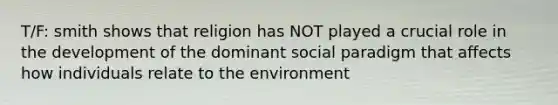 T/F: smith shows that religion has NOT played a crucial role in the development of the dominant social paradigm that affects how individuals relate to the environment