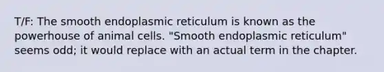 T/F: The smooth endoplasmic reticulum is known as the powerhouse of animal cells. "Smooth endoplasmic reticulum" seems odd; it would replace with an actual term in the chapter.