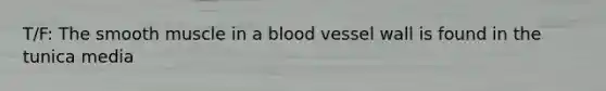 T/F: The smooth muscle in a blood vessel wall is found in the tunica media