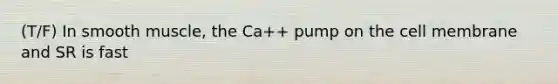 (T/F) In smooth muscle, the Ca++ pump on the cell membrane and SR is fast