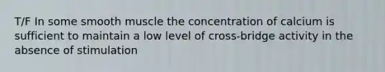 T/F In some smooth muscle the concentration of calcium is sufficient to maintain a low level of cross-bridge activity in the absence of stimulation