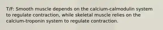 T/F: Smooth muscle depends on the calcium-calmodulin system to regulate contraction, while skeletal muscle relies on the calcium-troponin system to regulate contraction.