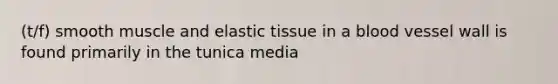 (t/f) smooth muscle and elastic tissue in a blood vessel wall is found primarily in the tunica media