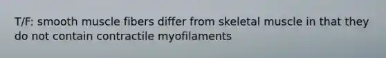 T/F: smooth muscle fibers differ from skeletal muscle in that they do not contain contractile myofilaments