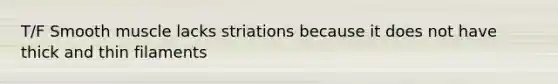 T/F Smooth muscle lacks striations because it does not have thick and thin filaments