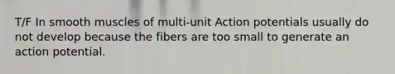 T/F In smooth muscles of multi-unit Action potentials usually do not develop because the fibers are too small to generate an action potential.