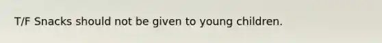 T/F Snacks should not be given to young children.