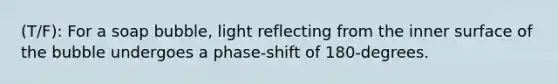 (T/F): For a soap bubble, light reflecting from the inner surface of the bubble undergoes a phase-shift of 180-degrees.