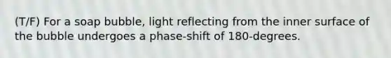 (T/F) For a soap bubble, light reflecting from the inner surface of the bubble undergoes a phase-shift of 180-degrees.