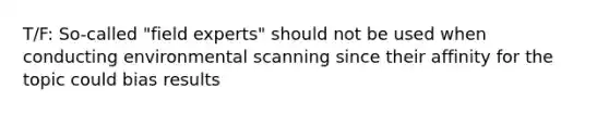 T/F: So-called "field experts" should not be used when conducting environmental scanning since their affinity for the topic could bias results