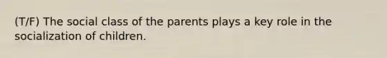 (T/F) The social class of the parents plays a key role in the socialization of children.