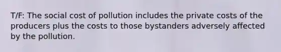 T/F: The social cost of pollution includes the private costs of the producers plus the costs to those bystanders adversely affected by the pollution.