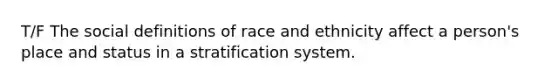 T/F The social definitions of race and ethnicity affect a person's place and status in a stratification system.