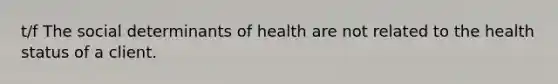 t/f The social determinants of health are not related to the health status of a client.