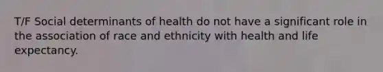 T/F Social determinants of health do not have a significant role in the association of race and ethnicity with health and life expectancy.