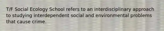 T/F Social Ecology School refers to an interdisciplinary approach to studying interdependent social and environmental problems that cause crime.