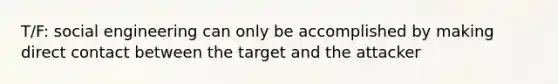 T/F: social engineering can only be accomplished by making direct contact between the target and the attacker