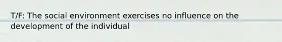 T/F: The social environment exercises no influence on the development of the individual