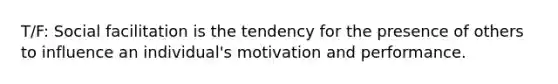 T/F: Social facilitation is the tendency for the presence of others to influence an individual's motivation and performance.