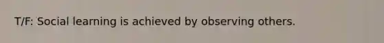 T/F: Social learning is achieved by observing others.