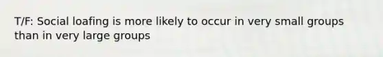 T/F: Social loafing is more likely to occur in very small groups than in very large groups