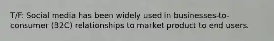 T/F: Social media has been widely used in businesses-to-consumer (B2C) relationships to market product to end users.