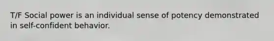 T/F Social power is an individual sense of potency demonstrated in self-confident behavior.