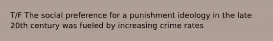 T/F The social preference for a punishment ideology in the late 20th century was fueled by increasing crime rates