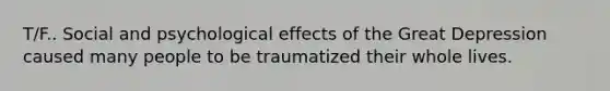 T/F.. Social and psychological effects of the Great Depression caused many people to be traumatized their whole lives.