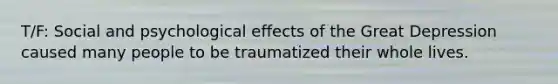 T/F: Social and psychological effects of the Great Depression caused many people to be traumatized their whole lives.