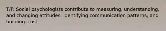 T/F: Social psychologists contribute to measuring, understanding, and changing attitudes, identifying communication patterns, and building trust.