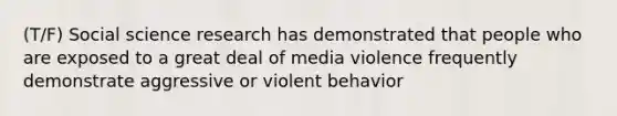 (T/F) Social science research has demonstrated that people who are exposed to a great deal of media violence frequently demonstrate aggressive or violent behavior