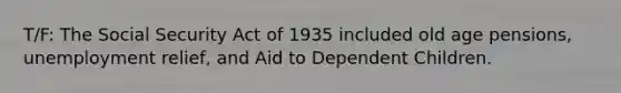 T/F: The Social Security Act of 1935 included old age pensions, unemployment relief, and Aid to Dependent Children.