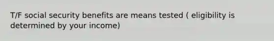 T/F social security benefits are means tested ( eligibility is determined by your income)