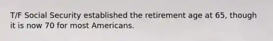 T/F Social Security established the retirement age at 65, though it is now 70 for most Americans.