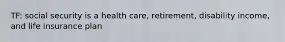 TF: social security is a health care, retirement, disability income, and life insurance plan