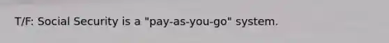 T/F: Social Security is a "pay-as-you-go" system.