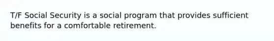 T/F Social Security is a social program that provides sufficient benefits for a comfortable retirement.​