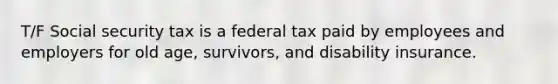 T/F Social security tax is a federal tax paid by employees and employers for old age, survivors, and disability insurance.