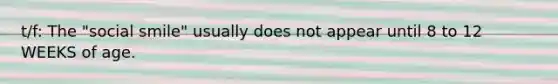 t/f: The "social smile" usually does not appear until 8 to 12 WEEKS of age.