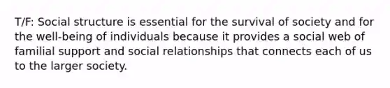 T/F: Social structure is essential for the survival of society and for the well-being of individuals because it provides a social web of familial support and social relationships that connects each of us to the larger society.