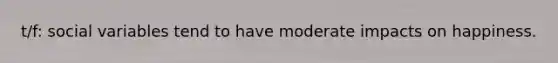 t/f: social variables tend to have moderate impacts on happiness.