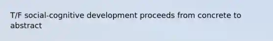 T/F social-cognitive development proceeds from concrete to abstract