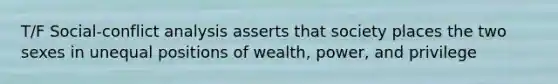 T/F Social-conflict analysis asserts that society places the two sexes in unequal positions of wealth, power, and privilege