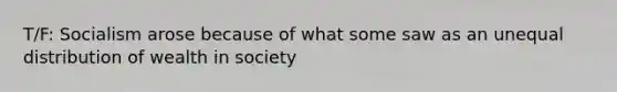 T/F: Socialism arose because of what some saw as an unequal distribution of wealth in society