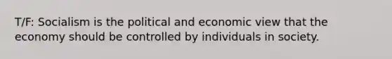 T/F: Socialism is the political and economic view that the economy should be controlled by individuals in society.