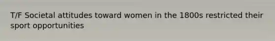 T/F Societal attitudes toward women in the 1800s restricted their sport opportunities