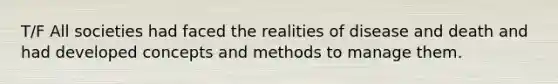 T/F All societies had faced the realities of disease and death and had developed concepts and methods to manage them.